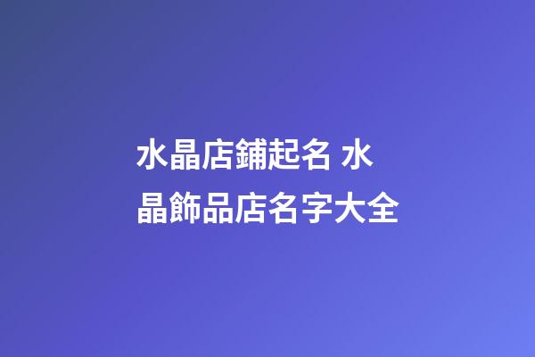 水晶店鋪起名 水晶飾品店名字大全-第1張-店鋪起名-玄機派